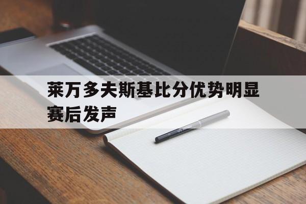 莱万多夫斯基比分优势明显赛后发声的简单介绍