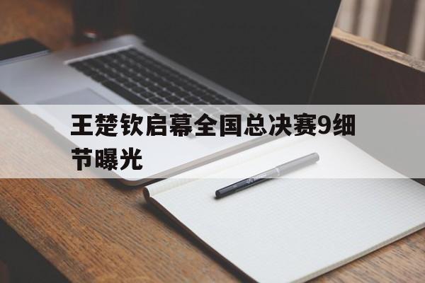 关于王楚钦启幕全国总决赛9细节曝光的信息|体育直播